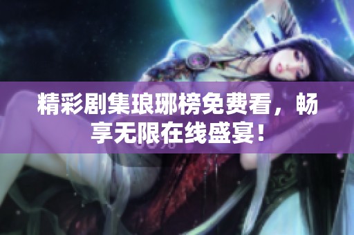 精彩剧集琅琊榜免费看，畅享无限在线盛宴！