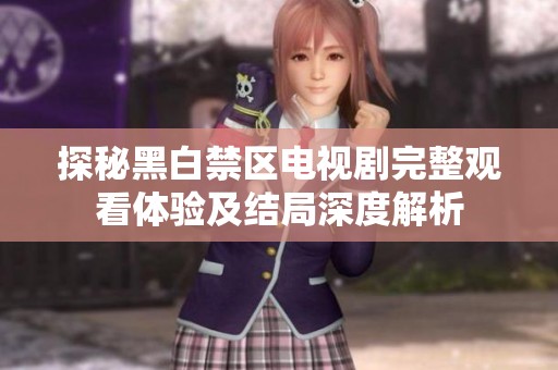 探秘黑白禁区电视剧完整观看体验及结局深度解析
