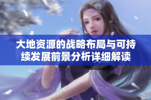 大地资源的战略布局与可持续发展前景分析详细解读