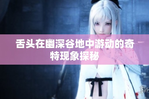 舌头在幽深谷地中游动的奇特现象探秘