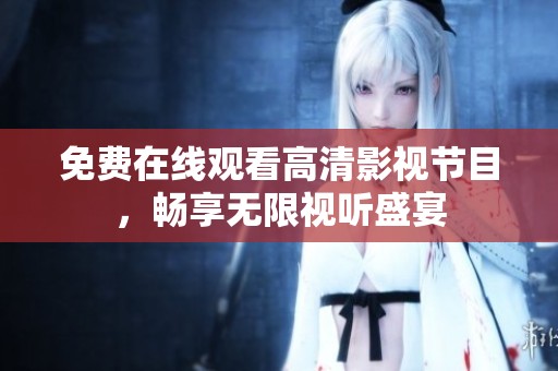免费在线观看高清影视节目，畅享无限视听盛宴