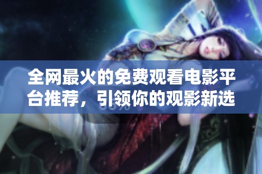 全网最火的免费观看电影平台推荐，引领你的观影新选择