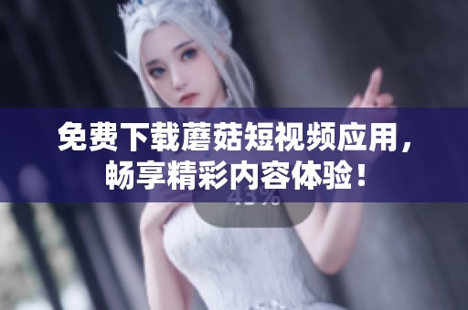 免费下载蘑菇短视频应用，畅享精彩内容体验！