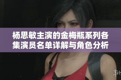 杨思敏主演的金梅瓶系列各集演员名单详解与角色分析