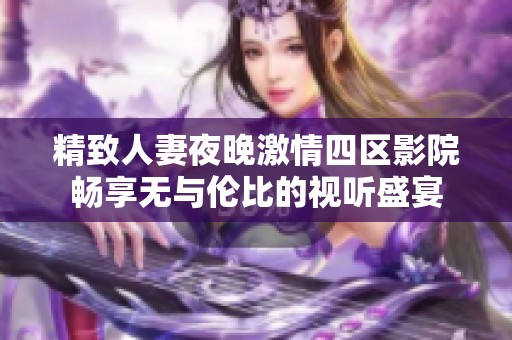 精致人妻夜晚激情四区影院畅享无与伦比的视听盛宴