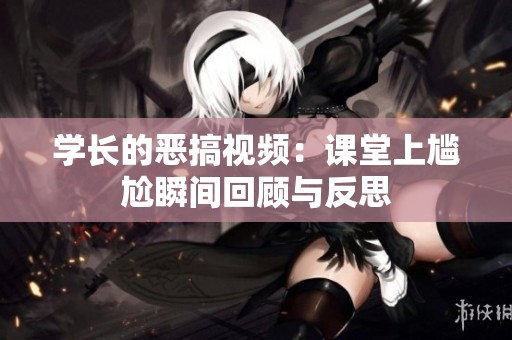 学长的恶搞视频：课堂上尴尬瞬间回顾与反思