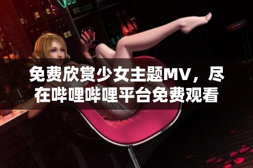 免费欣赏少女主题MV，尽在哔哩哔哩平台免费观看