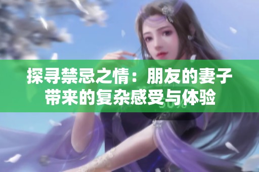 探寻禁忌之情：朋友的妻子带来的复杂感受与体验