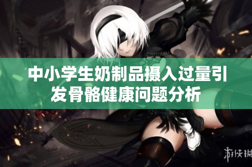 中小学生奶制品摄入过量引发骨骼健康问题分析