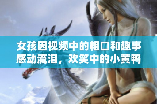 女孩因视频中的粗口和趣事感动流泪，欢笑中的小黄鸭引发热议