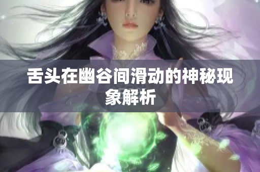 舌头在幽谷间滑动的神秘现象解析