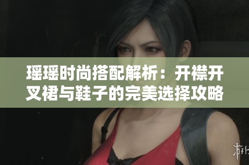 瑶瑶时尚搭配解析：开襟开叉裙与鞋子的完美选择攻略