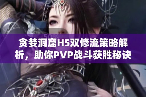 贪婪洞窟H5双修流策略解析，助你PVP战斗获胜秘诀
