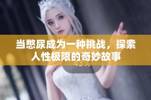 当憋尿成为一种挑战，探索人性极限的奇妙故事