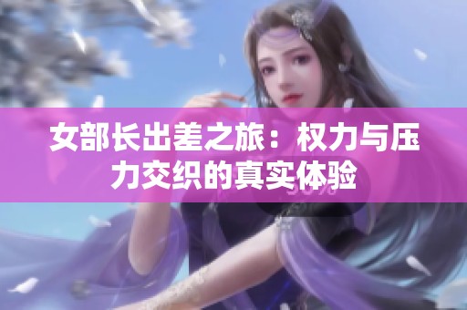 女部长出差之旅：权力与压力交织的真实体验