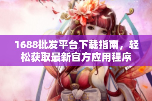 1688批发平台下载指南，轻松获取最新官方应用程序