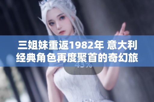 三姐妹重返1982年 意大利经典角色再度聚首的奇幻旅程
