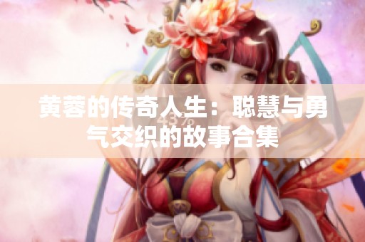 黄蓉的传奇人生：聪慧与勇气交织的故事合集