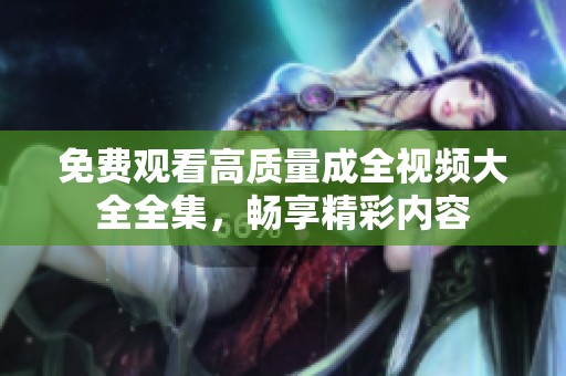 免费观看高质量成全视频大全全集，畅享精彩内容