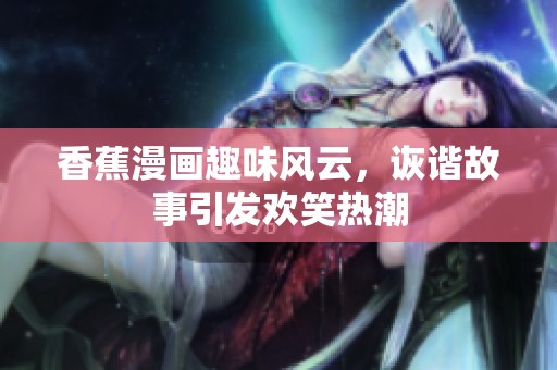 香蕉漫画趣味风云，诙谐故事引发欢笑热潮