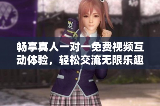 畅享真人一对一免费视频互动体验，轻松交流无限乐趣