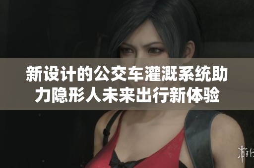 新设计的公交车灌溉系统助力隐形人未来出行新体验