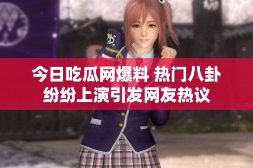 今日吃瓜网爆料 热门八卦纷纷上演引发网友热议