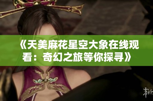 《天美麻花星空大象在线观看：奇幻之旅等你探寻》