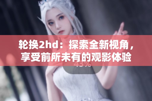 轮换2hd：探索全新视角，享受前所未有的观影体验