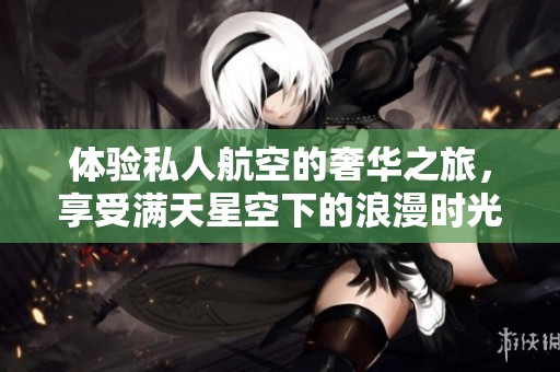 体验私人航空的奢华之旅，享受满天星空下的浪漫时光