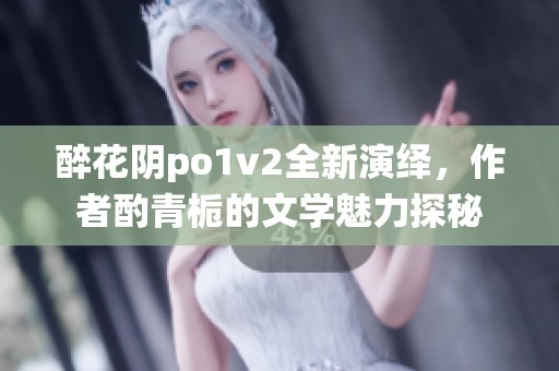 醉花阴po1v2全新演绎，作者酌青栀的文学魅力探秘