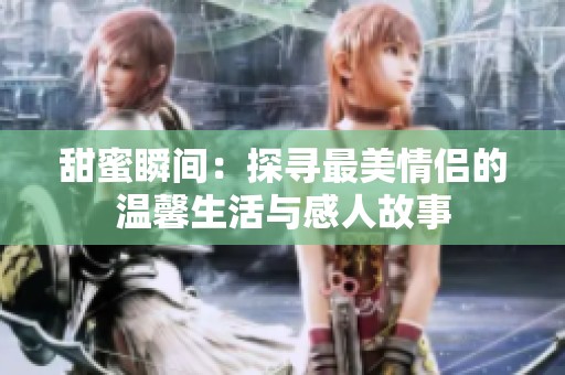 甜蜜瞬间：探寻最美情侣的温馨生活与感人故事