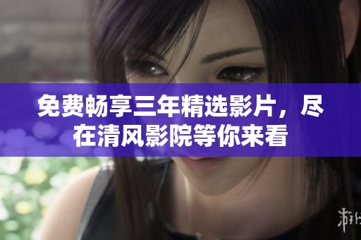 免费畅享三年精选影片，尽在清风影院等你来看