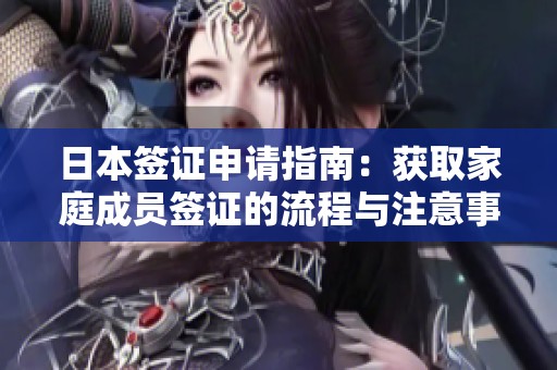 日本签证申请指南：获取家庭成员签证的流程与注意事项