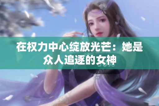 在权力中心绽放光芒：她是众人追逐的女神