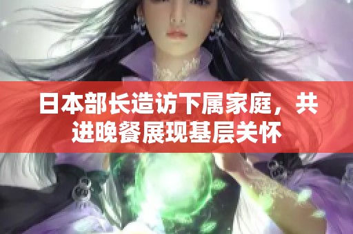 日本部长造访下属家庭，共进晚餐展现基层关怀