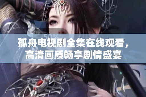 孤舟电视剧全集在线观看，高清画质畅享剧情盛宴