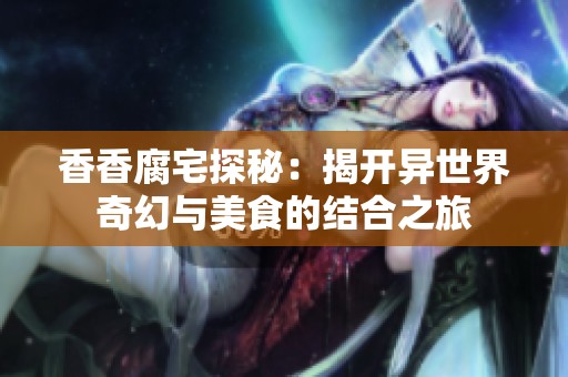 香香腐宅探秘：揭开异世界奇幻与美食的结合之旅