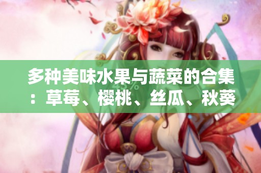 多种美味水果与蔬菜的合集：草莓、樱桃、丝瓜、秋葵、榴莲和黄瓜指南