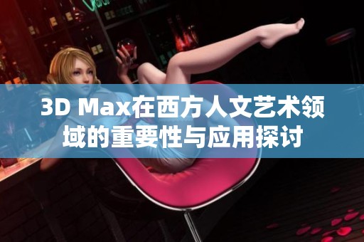 3D Max在西方人文艺术领域的重要性与应用探讨