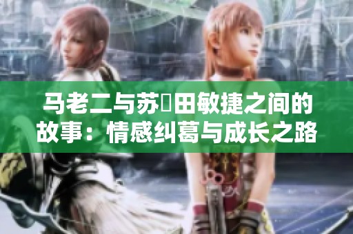 马老二与苏玥田敏捷之间的故事：情感纠葛与成长之路