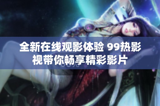 全新在线观影体验 99热影视带你畅享精彩影片