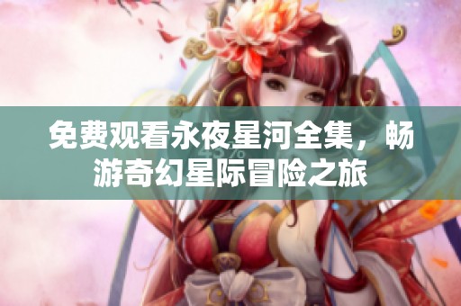 免费观看永夜星河全集，畅游奇幻星际冒险之旅