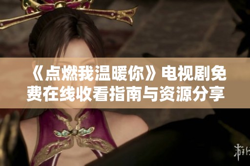 《点燃我温暖你》电视剧免费在线收看指南与资源分享