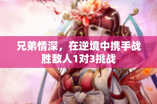 兄弟情深，在逆境中携手战胜敌人1对3挑战