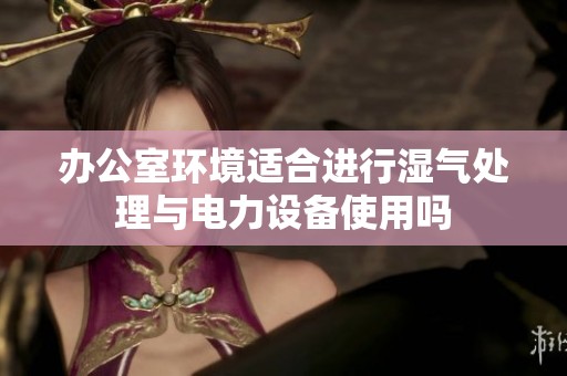 办公室环境适合进行湿气处理与电力设备使用吗