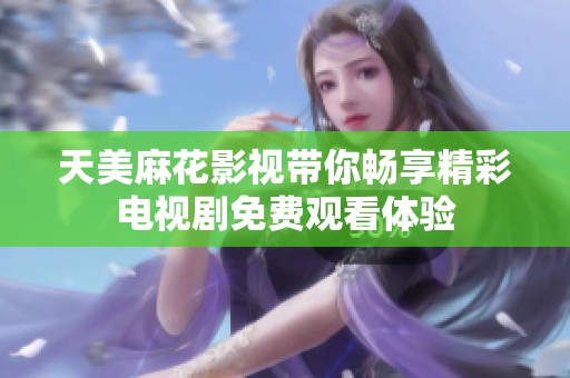天美麻花影视带你畅享精彩电视剧免费观看体验