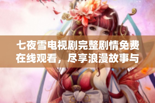 七夜雪电视剧完整剧情免费在线观看，尽享浪漫故事与精彩演绎