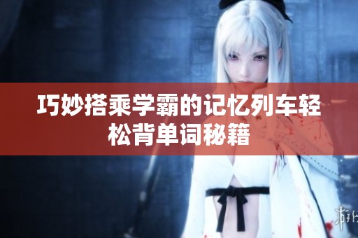 巧妙搭乘学霸的记忆列车轻松背单词秘籍