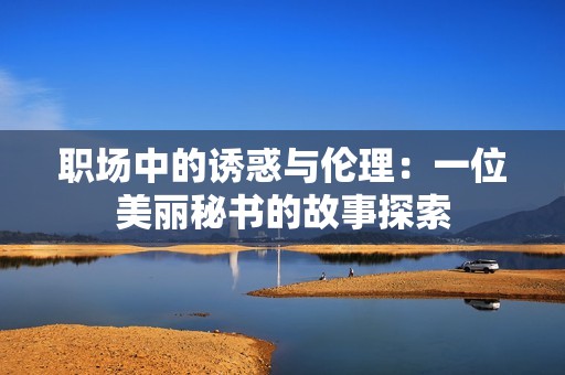 职场中的诱惑与伦理：一位美丽秘书的故事探索
